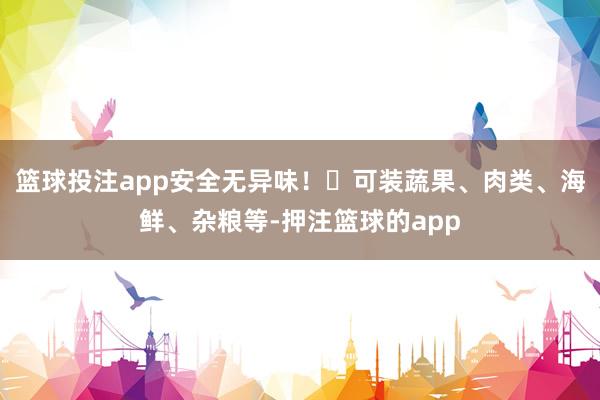 篮球投注app安全无异味！✅可装蔬果、肉类、海鲜、杂粮等-押注篮球的app