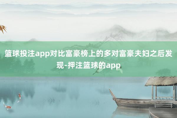 篮球投注app对比富豪榜上的多对富豪夫妇之后发现-押注篮球的app