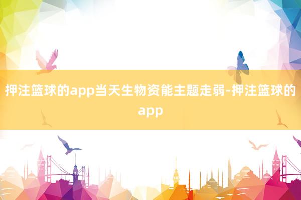 押注篮球的app当天生物资能主题走弱-押注篮球的app