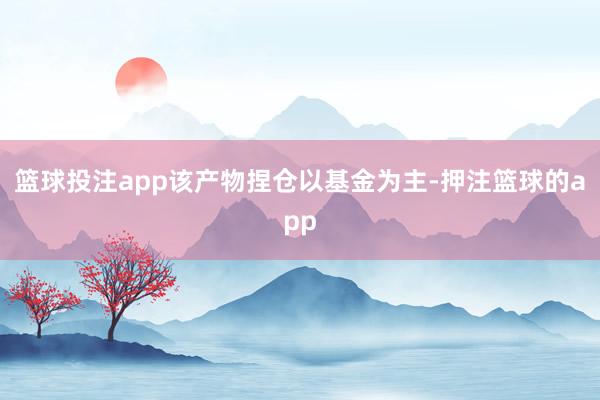 篮球投注app该产物捏仓以基金为主-押注篮球的app