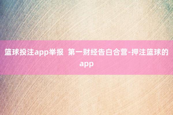 篮球投注app举报  第一财经告白合营-押注篮球的app