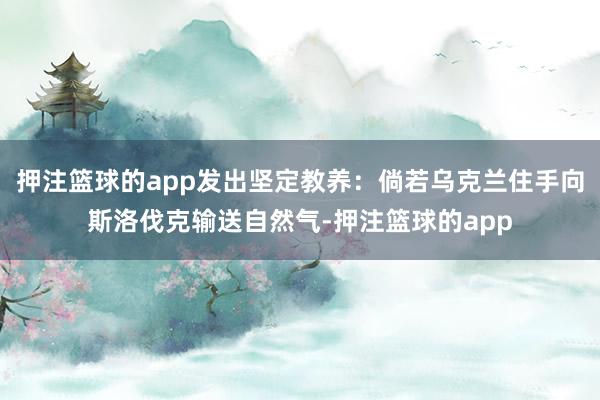 押注篮球的app发出坚定教养：倘若乌克兰住手向斯洛伐克输送自然气-押注篮球的app