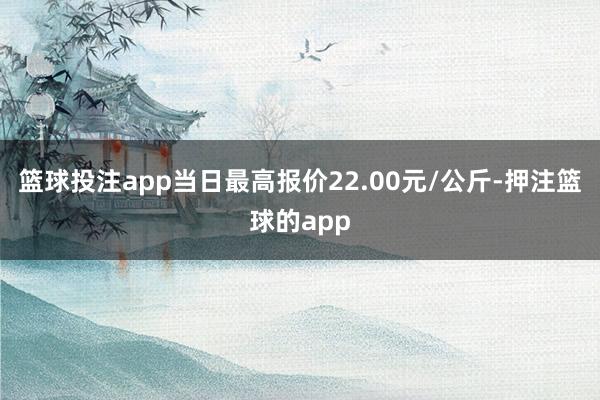 篮球投注app当日最高报价22.00元/公斤-押注篮球的app