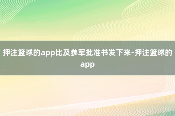 押注篮球的app比及参军批准书发下来-押注篮球的app