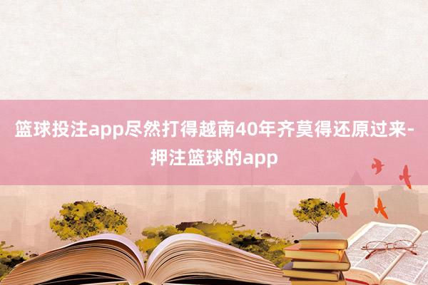 篮球投注app尽然打得越南40年齐莫得还原过来-押注篮球的app