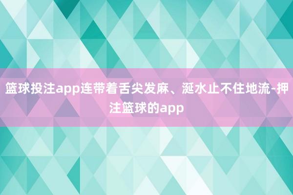 篮球投注app连带着舌尖发麻、涎水止不住地流-押注篮球的app
